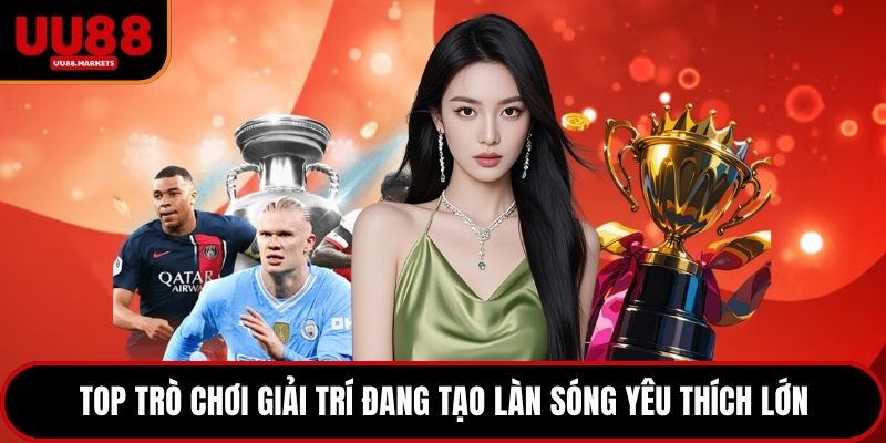 Top trò chơi giải trí đang tạo làn sóng yêu thích lớn
